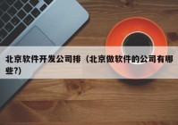 北京軟件開(kāi)發(fā)公司排（北京做軟件的公司有哪些?）