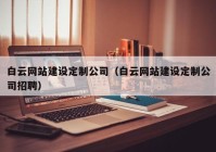 白云網(wǎng)站建設定制公司（白云網(wǎng)站建設定制公司招聘）