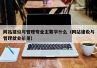 網(wǎng)站建設與管理專業(yè)主要學什么（網(wǎng)站建設與管理就業(yè)前景）