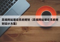 高端網(wǎng)站建設(shè)系統(tǒng)規(guī)劃（高端網(wǎng)站建設(shè)系統(tǒng)規(guī)劃設(shè)計(jì)方案）