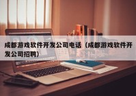 成都游戲軟件開發(fā)公司電話（成都游戲軟件開發(fā)公司招聘）