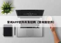 常州APP軟件開發(fā)招聘（常州做軟件）