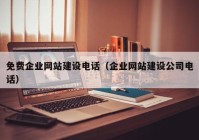 免費企業(yè)網(wǎng)站建設(shè)電話（企業(yè)網(wǎng)站建設(shè)公司電話）