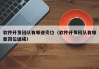 軟件開發(fā)團隊有哪些崗位（軟件開發(fā)團隊有哪些崗位組成）