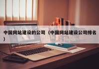 中國網(wǎng)站建設(shè)的公司（中國網(wǎng)站建設(shè)公司排名）