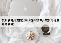 杭州軟件開發(fā)的公司（杭州軟件開發(fā)公司消費養(yǎng)老軟件）