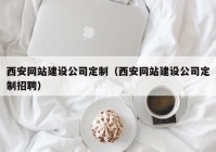 西安網(wǎng)站建設公司定制（西安網(wǎng)站建設公司定制招聘）