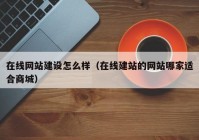 在線網(wǎng)站建設(shè)怎么樣（在線建站的網(wǎng)站哪家適合商城）