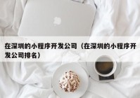 在深圳的小程序開發(fā)公司（在深圳的小程序開發(fā)公司排名）