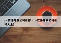 ps軟件開(kāi)發(fā)公司名稱(chēng)（ps軟件開(kāi)發(fā)公司名稱(chēng)大全）