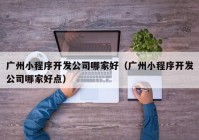 廣州小程序開發(fā)公司哪家好（廣州小程序開發(fā)公司哪家好點）