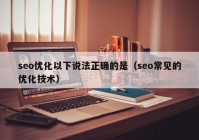 seo優(yōu)化以下說法正確的是（seo常見的優(yōu)化技術(shù)）