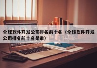 全球軟件開發(fā)公司排名前十名（全球軟件開發(fā)公司排名前十名是誰）