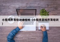 小程序開發(fā)培訓課程班（小程序游戲開發(fā)培訓）