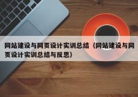 網(wǎng)站建設(shè)與網(wǎng)頁設(shè)計實訓(xùn)總結(jié)（網(wǎng)站建設(shè)與網(wǎng)頁設(shè)計實訓(xùn)總結(jié)與反思）