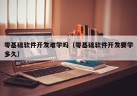 零基礎軟件開發(fā)難學嗎（零基礎軟件開發(fā)要學多久）