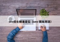 seo優(yōu)化精準(zhǔn)定位（seo 優(yōu)化方法）