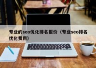 專業(yè)的seo優(yōu)化排名報價（專業(yè)seo排名優(yōu)化費用）