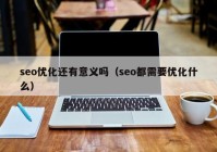 seo優(yōu)化還有意義嗎（seo都需要優(yōu)化什么）