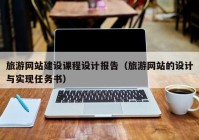 旅游網(wǎng)站建設課程設計報告（旅游網(wǎng)站的設計與實現(xiàn)任務書）