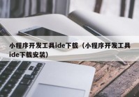 小程序開發(fā)工具ide下載（小程序開發(fā)工具ide下載安裝）