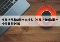 小程序開發(fā)公司十大排名（小程序商城制作一個需要多少錢）