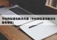 學(xué)校網(wǎng)站建設(shè)解決方案（學(xué)校網(wǎng)站建設(shè)解決方案有哪些）