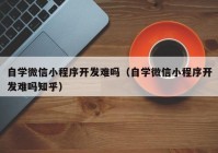 自學(xué)微信小程序開發(fā)難嗎（自學(xué)微信小程序開發(fā)難嗎知乎）