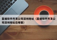 直播軟件開發(fā)公司深圳地址（直播軟件開發(fā)公司深圳地址在哪里）