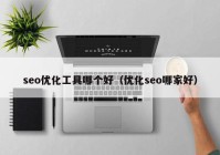 seo優(yōu)化工具哪個(gè)好（優(yōu)化seo哪家好）