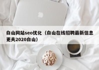 白山網(wǎng)站seo優(yōu)化（白山在線招聘最新信息更夫2020白山）