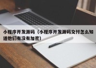 小程序開發(fā)源碼（小程序開發(fā)源碼交付怎么知道他們有沒有加密）