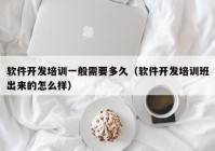 軟件開發(fā)培訓一般需要多久（軟件開發(fā)培訓班出來的怎么樣）