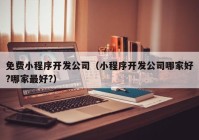 免費小程序開發(fā)公司（小程序開發(fā)公司哪家好?哪家最好?）