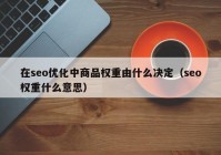 在seo優(yōu)化中商品權(quán)重由什么決定（seo權(quán)重什么意思）