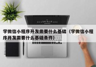 學微信小程序開發(fā)需要什么基礎（學微信小程序開發(fā)需要什么基礎條件）