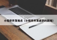 小程序開發(fā)難點（小程序開發(fā)遇到的困難）