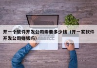 開一個(gè)軟件開發(fā)公司需要多少錢（開一家軟件開發(fā)公司賺錢嗎）