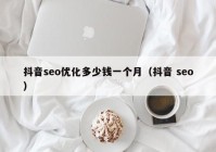 抖音seo優(yōu)化多少錢一個月（抖音 seo）