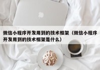 微信小程序開發(fā)用到的技術(shù)框架（微信小程序開發(fā)用到的技術(shù)框架是什么）