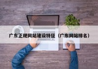 廣東正規(guī)網(wǎng)站建設(shè)特征（廣東網(wǎng)站排名）