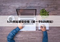 b2b網(wǎng)站建設(shè)價格（建一個b2b網(wǎng)站）