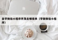 自學微信小程序開發(fā)去哪接單（學做微信小程序）