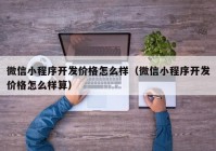 微信小程序開發(fā)價格怎么樣（微信小程序開發(fā)價格怎么樣算）