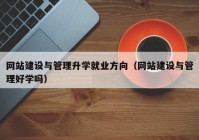 網(wǎng)站建設與管理升學就業(yè)方向（網(wǎng)站建設與管理好學嗎）