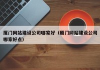 廈門網(wǎng)站建設(shè)公司哪家好（廈門網(wǎng)站建設(shè)公司哪家好點(diǎn)）