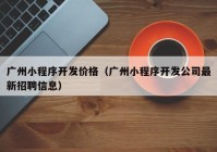 廣州小程序開發(fā)價格（廣州小程序開發(fā)公司最新招聘信息）