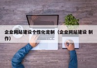 企業(yè)網(wǎng)站建設(shè)個(gè)性化定制（企業(yè)網(wǎng)站建設(shè) 制作）