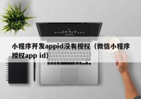 小程序開發(fā)appid沒有授權(quán)（微信小程序授權(quán)app id）