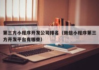 第三方小程序開發(fā)公司排名（微信小程序第三方開發(fā)平臺有哪些）